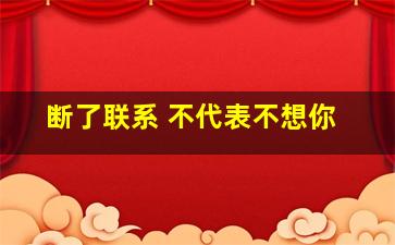 断了联系 不代表不想你